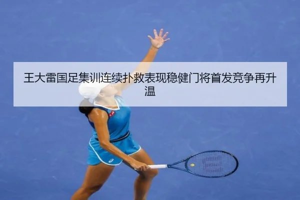 王大雷国足集训连续扑救表现稳健门将首发竞争再升温