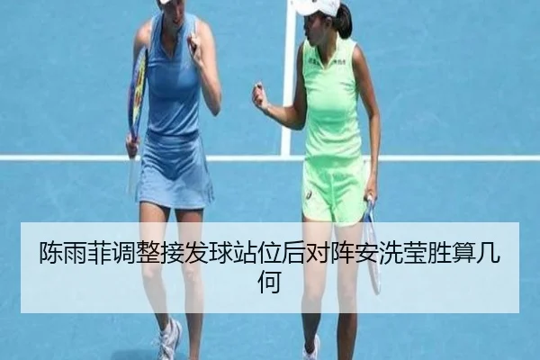 陈雨菲调整接发球站位后对阵安洗莹胜算几何