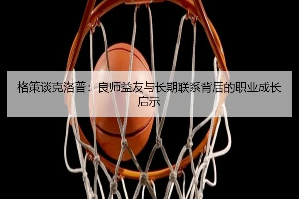 格策谈克洛普：良师益友与长期联系背后的职业成长启示