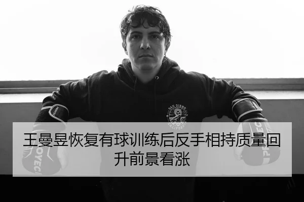 王曼昱恢复有球训练后反手相持质量回升前景看涨