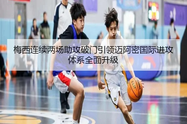 梅西连续两场助攻破门引领迈阿密国际进攻体系全面升级