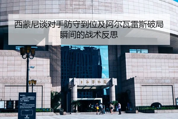 西蒙尼谈对手防守到位及阿尔瓦雷斯破局瞬间的战术反思