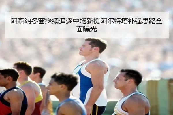 阿森纳冬窗继续追逐中场新援阿尔特塔补强思路全面曝光