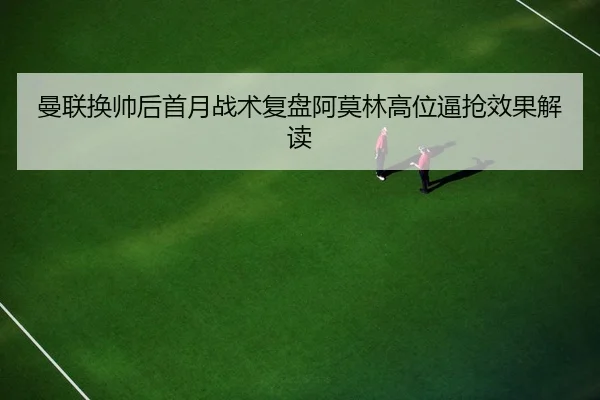 曼联换帅后首月战术复盘阿莫林高位逼抢效果解读